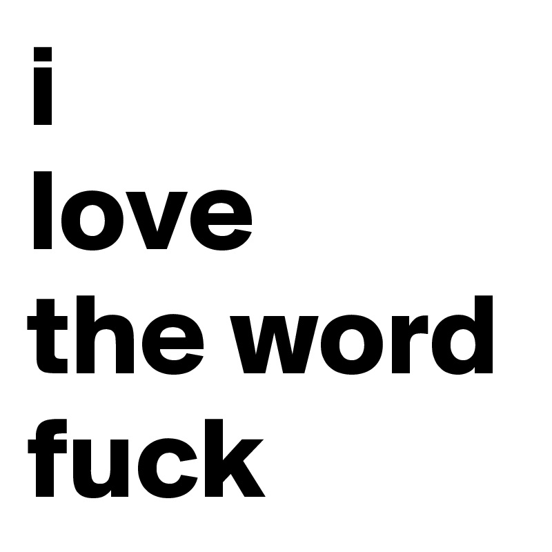 i
love 
the word fuck