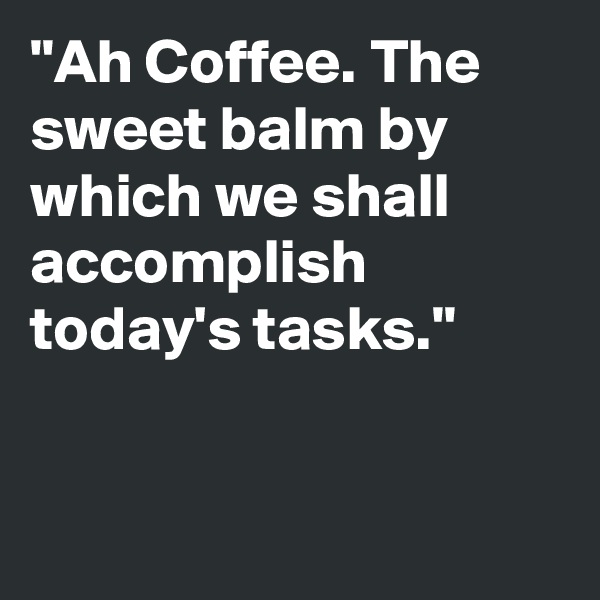 "Ah Coffee. The sweet balm by which we shall accomplish today's tasks."


