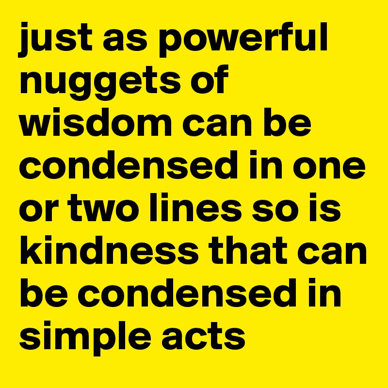 just as powerful nuggets of wisdom can be condensed in one or two lines so is kindness that can be condensed in simple acts