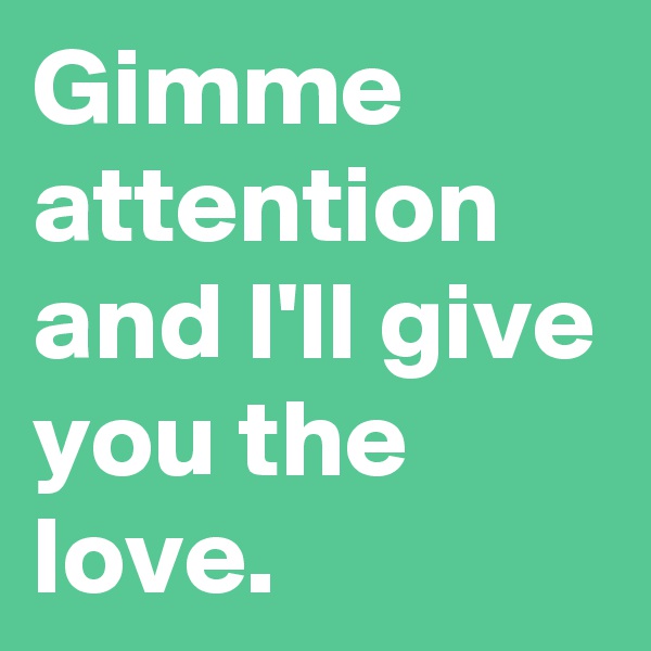 Gimme attention and I'll give you the love.