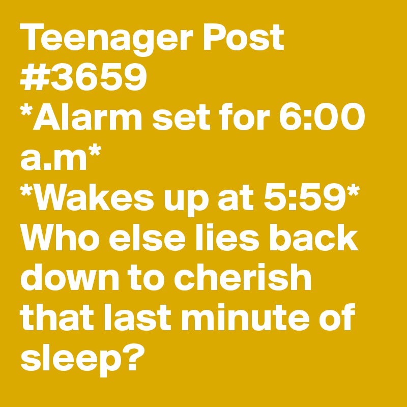 Teenager Post #3659
*Alarm set for 6:00 a.m* 
*Wakes up at 5:59*
Who else lies back down to cherish that last minute of sleep? 