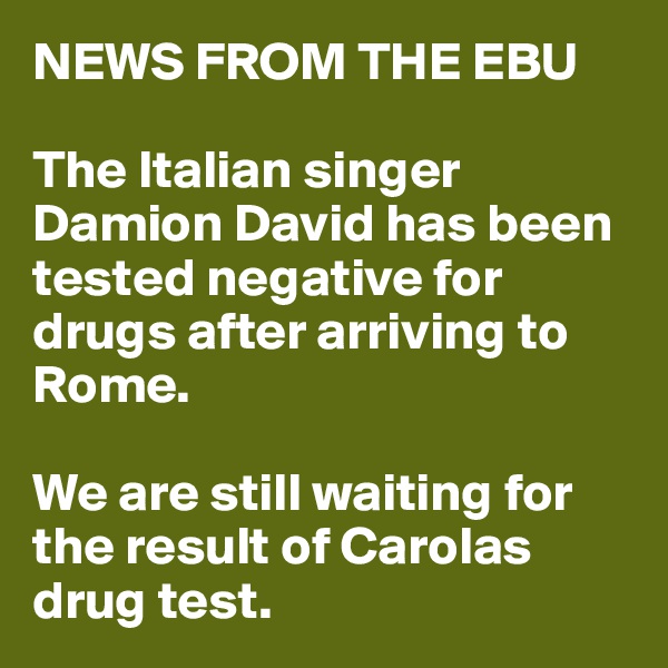 NEWS FROM THE EBU

The Italian singer Damion David has been tested negative for drugs after arriving to Rome. 

We are still waiting for the result of Carolas drug test.