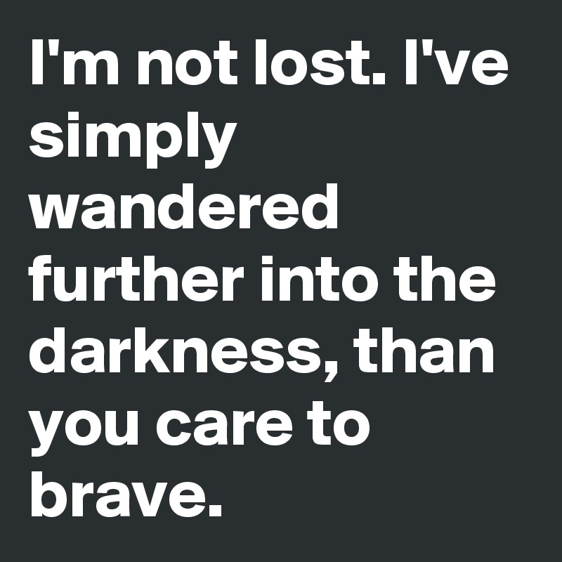 I'm not lost. I've simply wandered further into the darkness, than you care to brave.