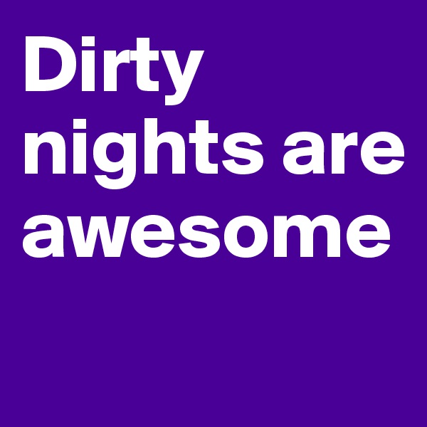 Dirty nights are awesome
