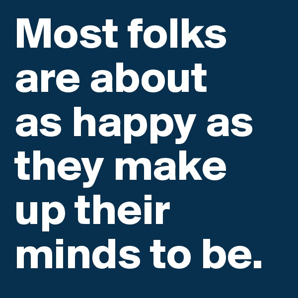 Most folks are about 
as happy as they make up their minds to be.