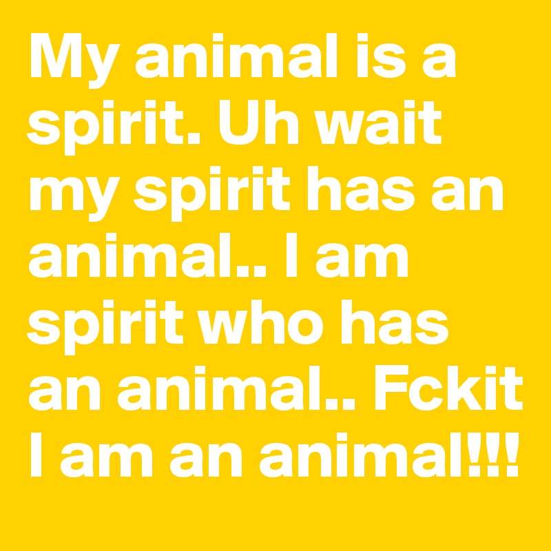 My animal is a spirit. Uh wait my spirit has an animal.. I am spirit who has an animal.. Fckit I am an animal!!!