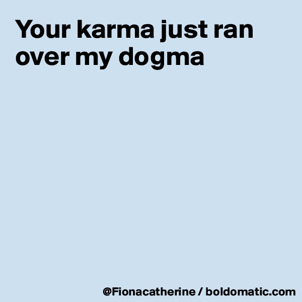 Your karma just ran over my dogma







