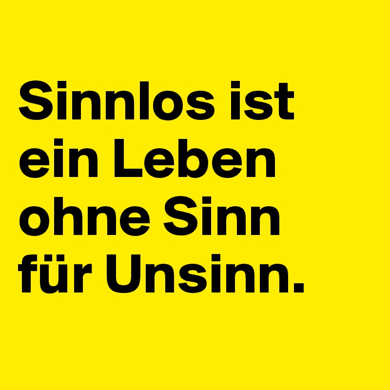 
Sinnlos ist ein Leben ohne Sinn 
für Unsinn.
