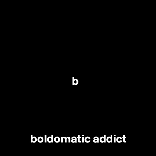 





                            b




          boldomatic addict
