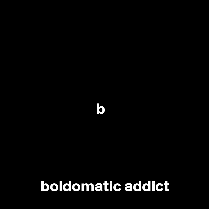 





                            b




          boldomatic addict