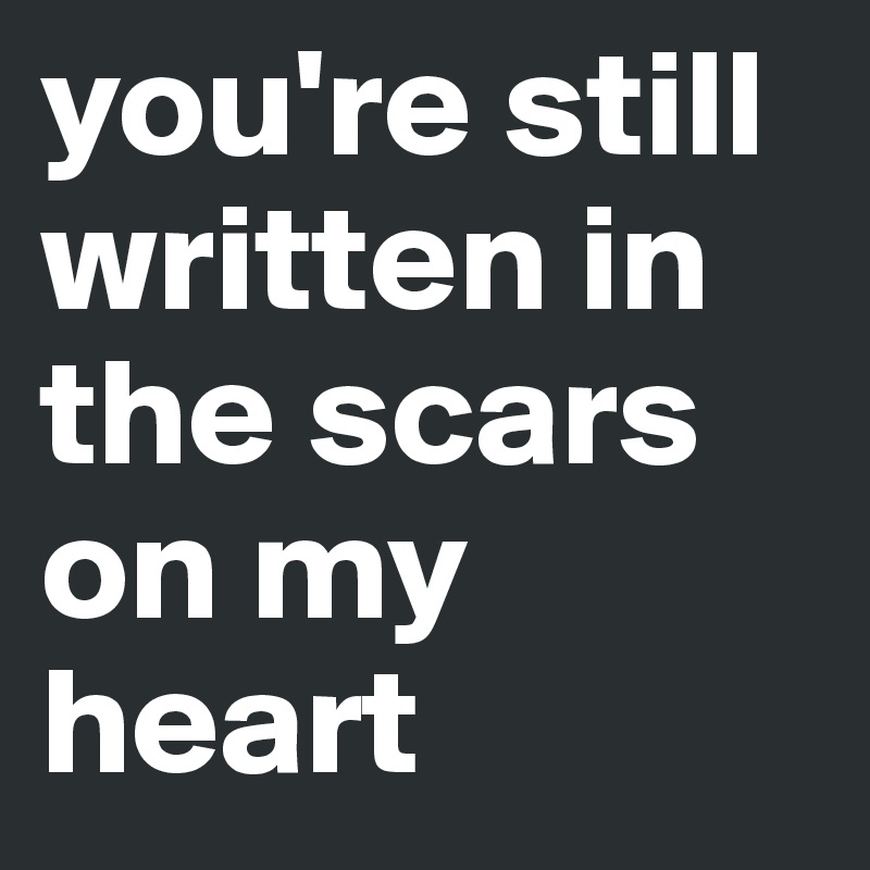 you're still written in the scars on my heart