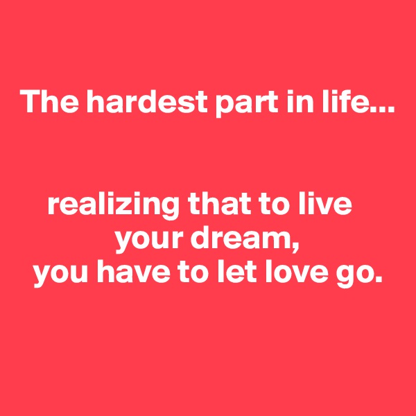 

The hardest part in life...


    realizing that to live     
              your dream, 
  you have to let love go. 

