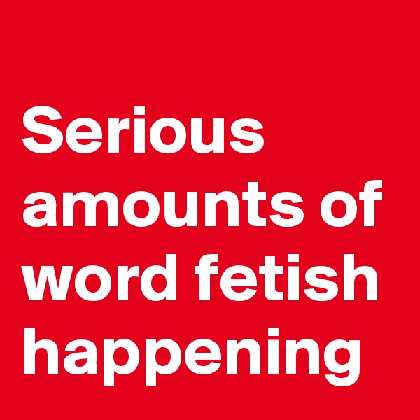 
Serious amounts of word fetish happening 