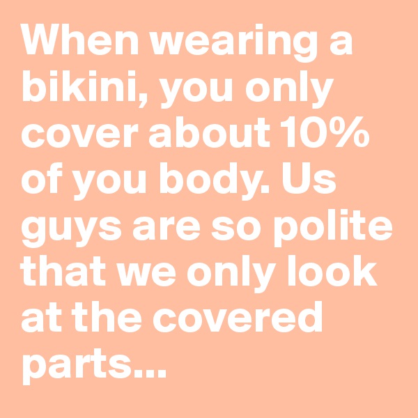 When wearing a bikini, you only cover about 10% of you body. Us guys are so polite that we only look at the covered parts...