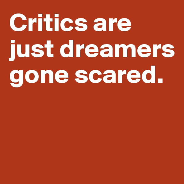 Critics are just dreamers gone scared. 


