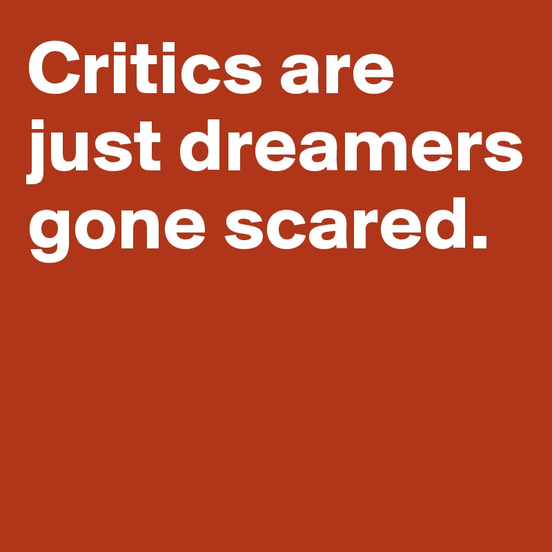Critics are just dreamers gone scared. 


