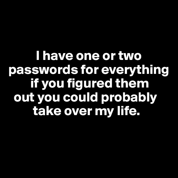 


          I have one or two passwords for everything     
        if you figured them 
  out you could probably 
         take over my life.


