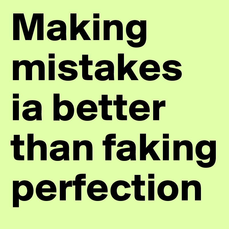 Making 
mistakes ia better than faking perfection