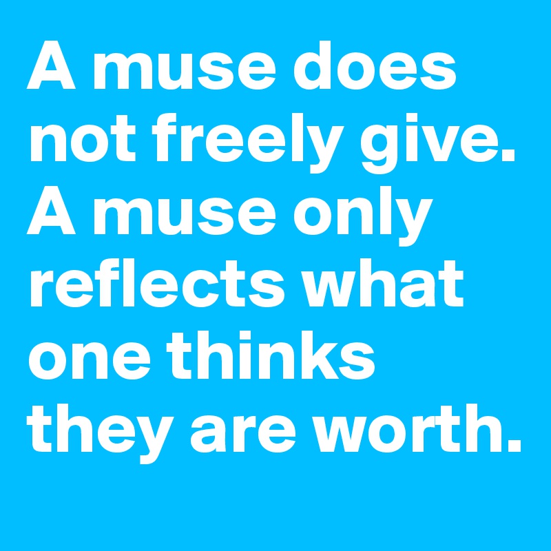 A muse does not freely give. A muse only reflects what one thinks they are worth.