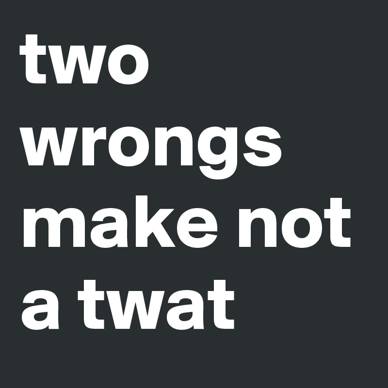 two wrongs
make not a twat