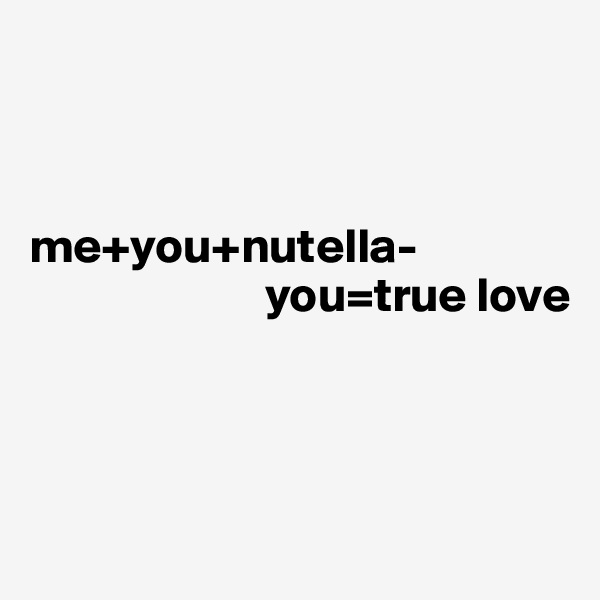 



me+you+nutella-
                        you=true love



