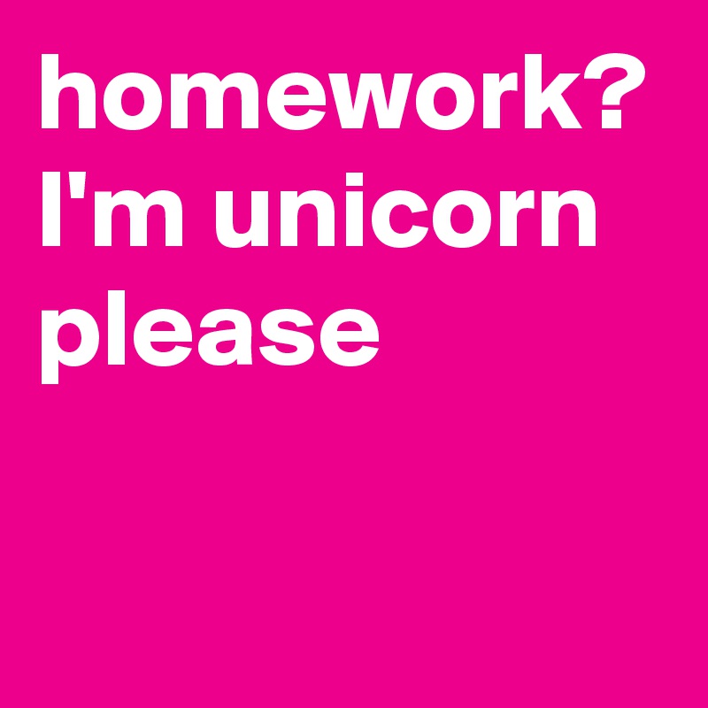 homework?
I'm unicorn please 