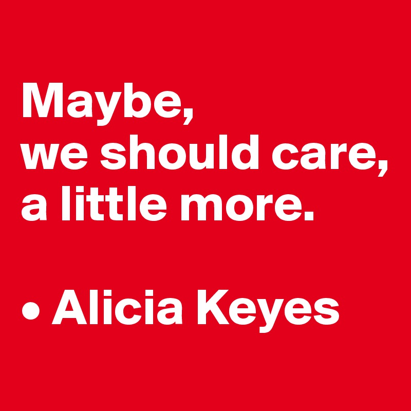 
Maybe, 
we should care, 
a little more.

• Alicia Keyes
