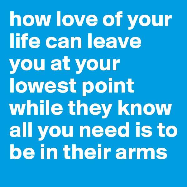 how love of your life can leave you at your lowest point while they know all you need is to be in their arms