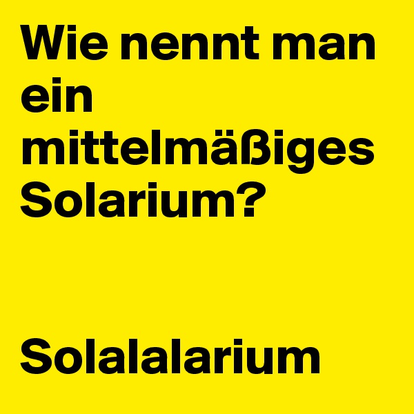 Wie nennt man ein mittelmäßiges Solarium? 


Solalalarium 