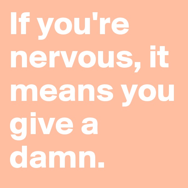 If you're nervous, it means you give a damn. 