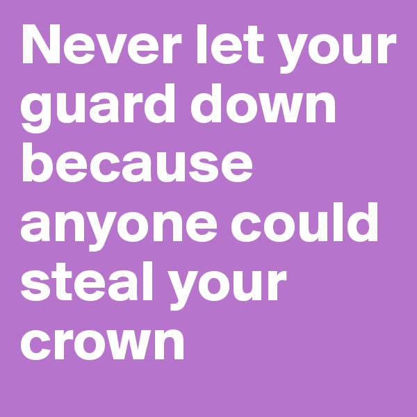 Never let your guard down because anyone could steal your crown