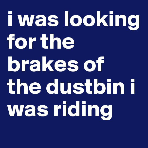 i was looking for the brakes of the dustbin i was riding