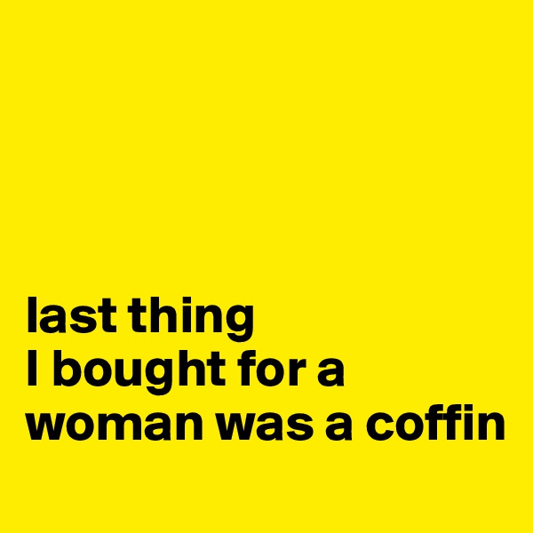 




last thing 
I bought for a woman was a coffin