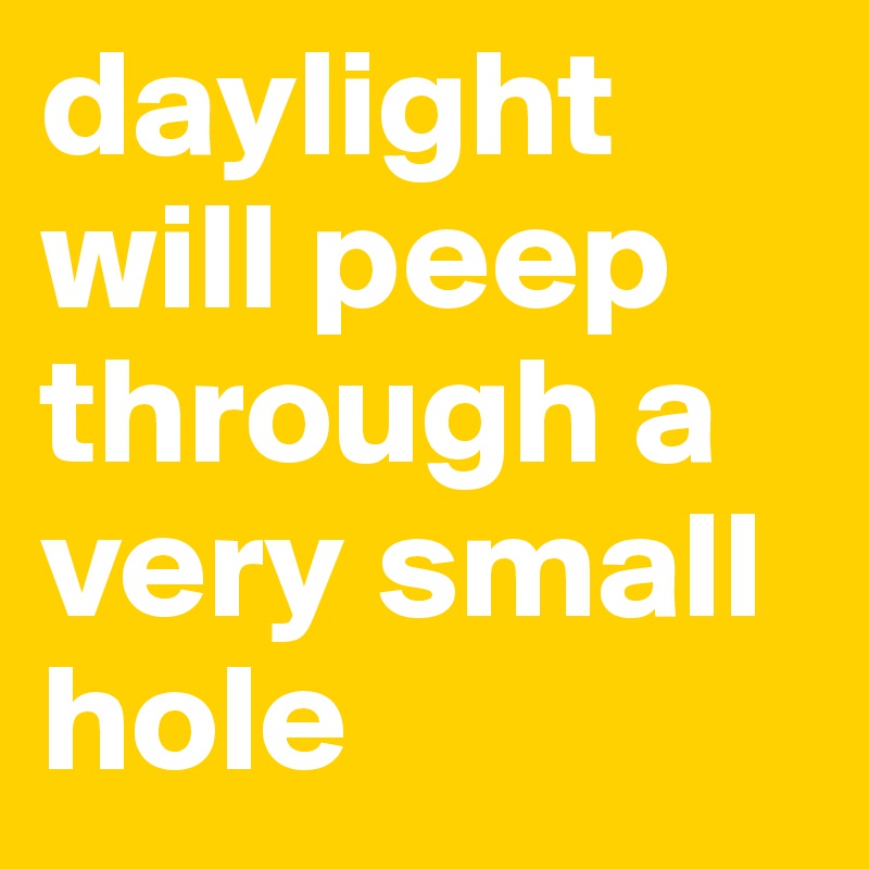 daylight will peep through a very small hole
