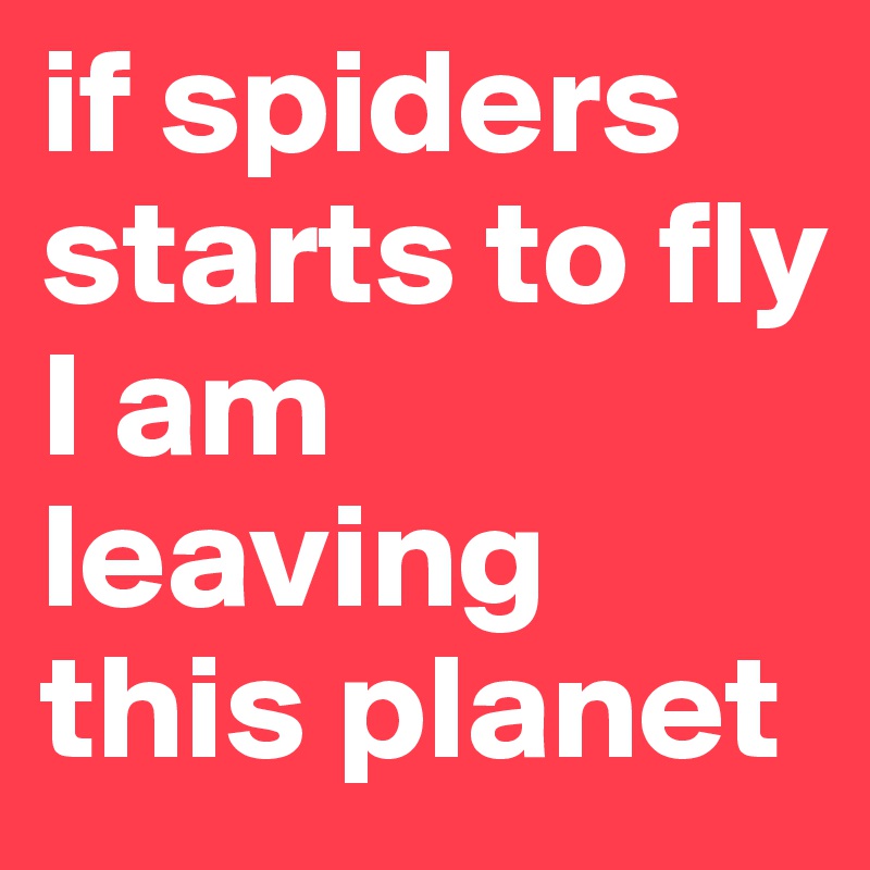 if spiders starts to fly 
I am leaving this planet