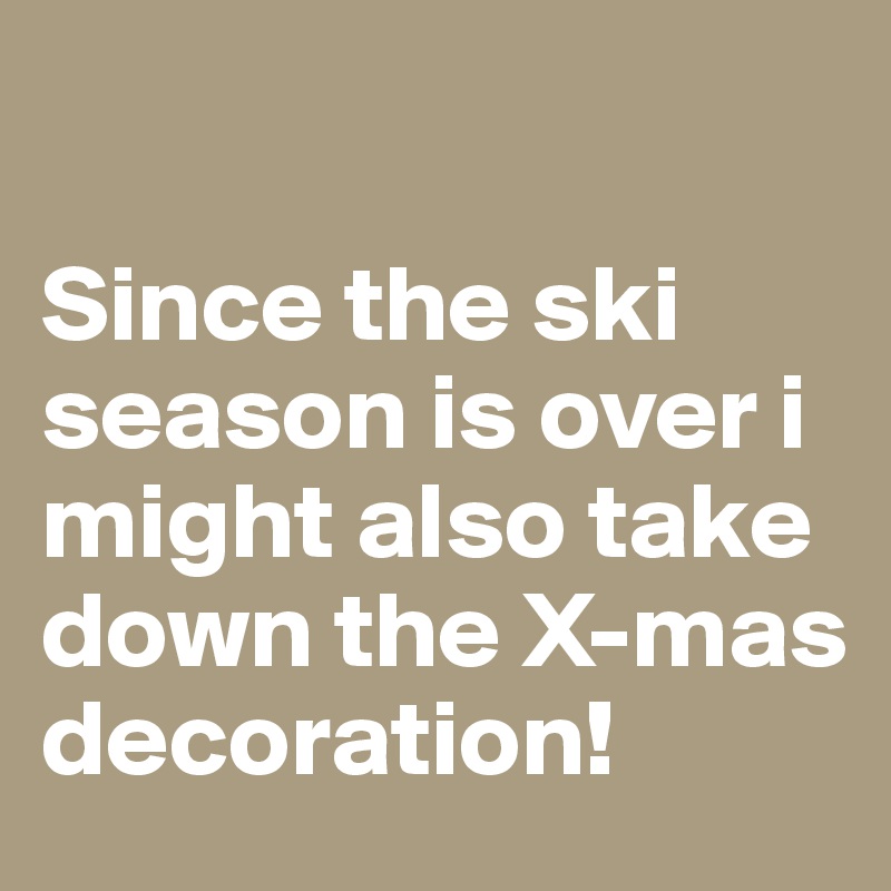 

Since the ski season is over i might also take down the X-mas 
decoration! 