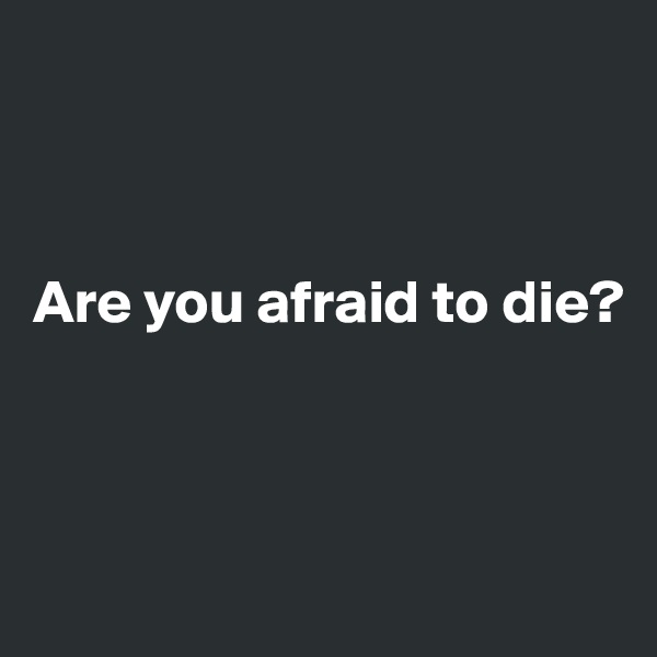 



Are you afraid to die?



