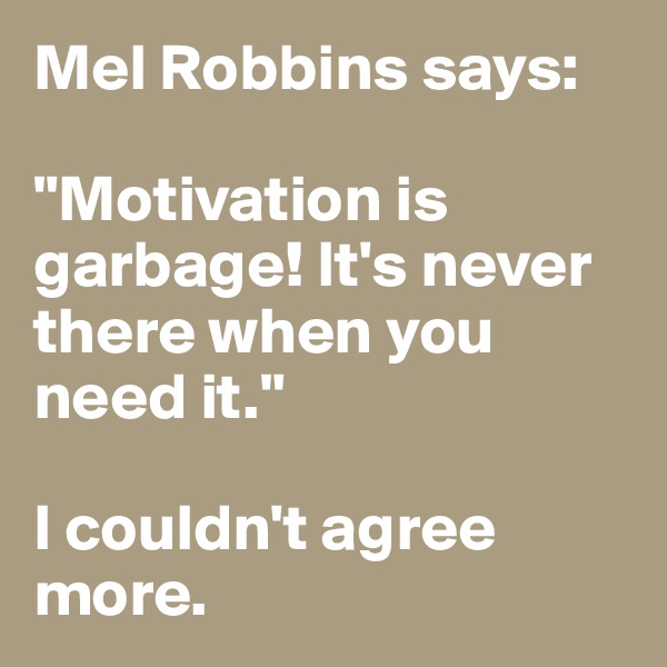 Mel Robbins says: 

"Motivation is garbage! It's never there when you need it."

I couldn't agree more. 