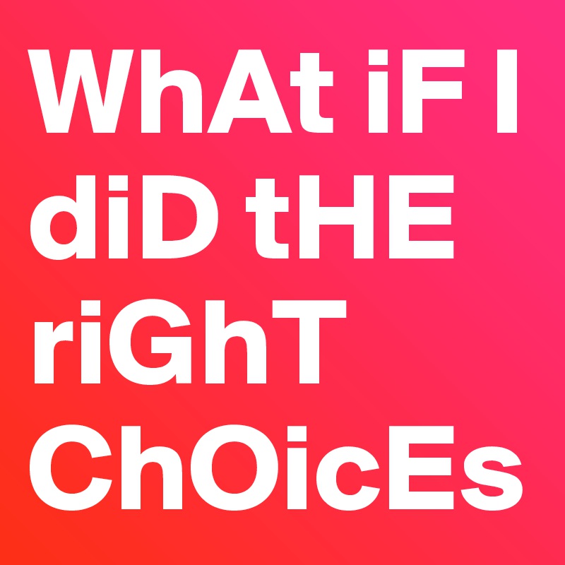 WhAt iF I diD tHE riGhT ChOicEs