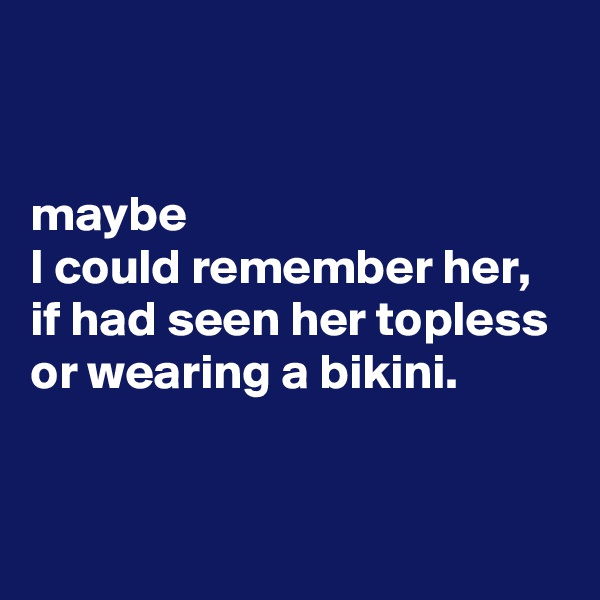 


maybe 
I could remember her, 
if had seen her topless 
or wearing a bikini.


