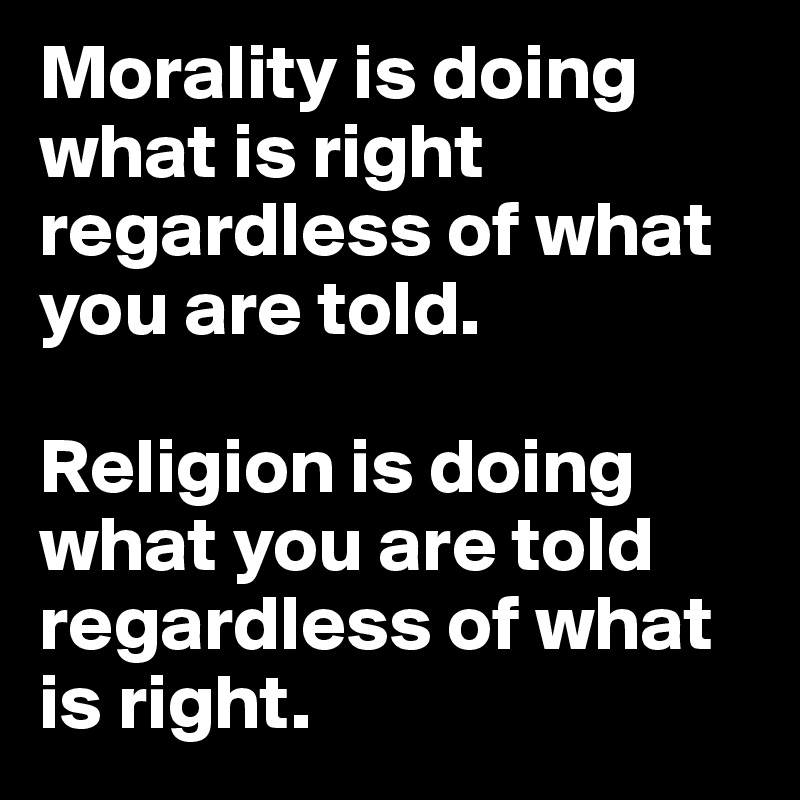 Morality is doing what is right regardless of what you are told. 

Religion is doing what you are told regardless of what is right. 