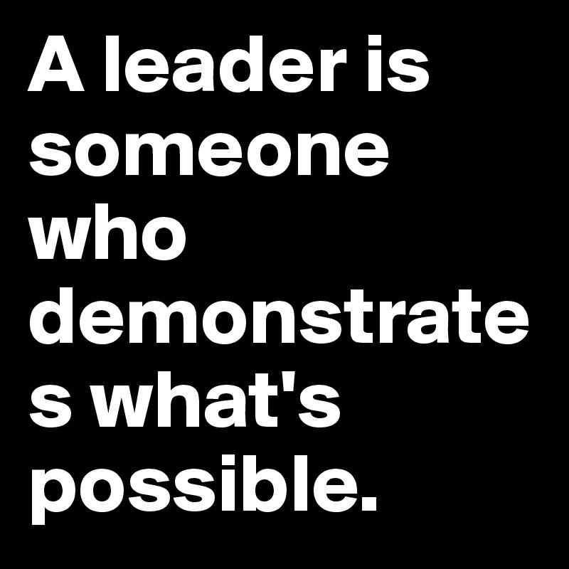A leader is someone who demonstrates what's possible.