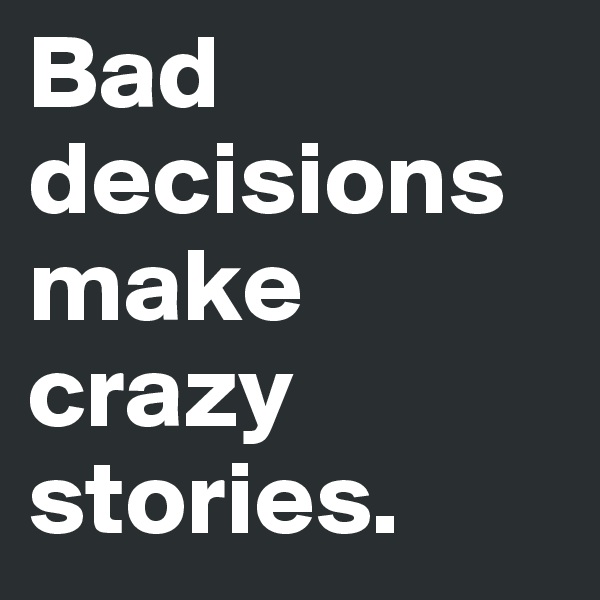 Bad decisionsmake crazy stories.