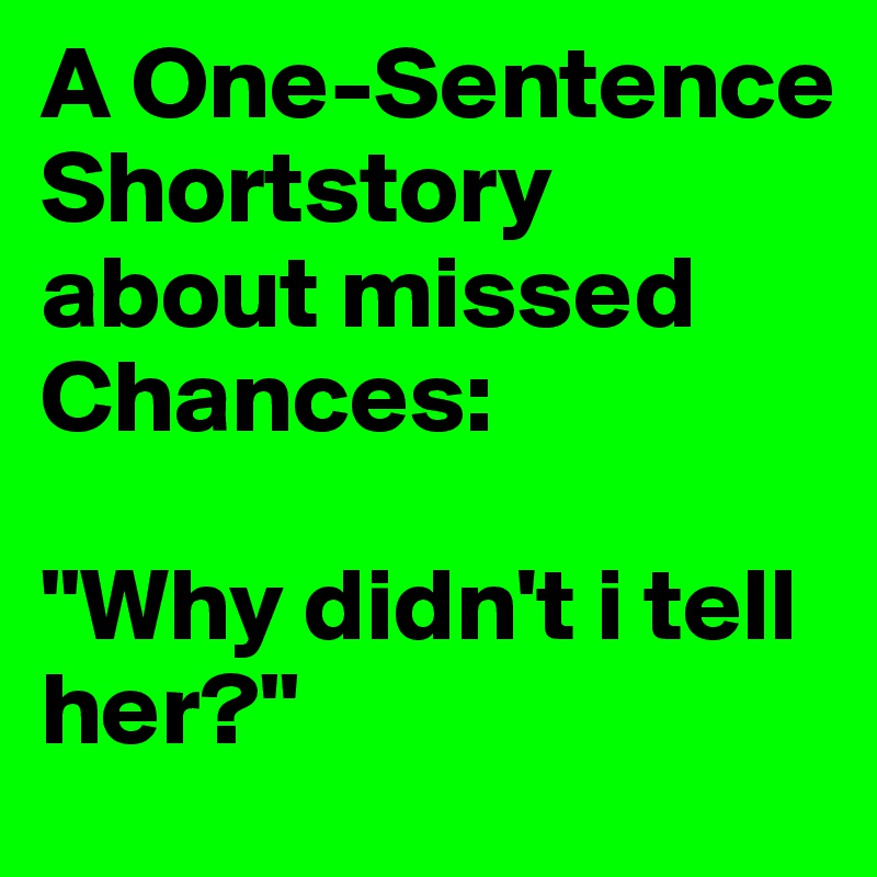 A One-Sentence Shortstory about missed Chances:

"Why didn't i tell her?"