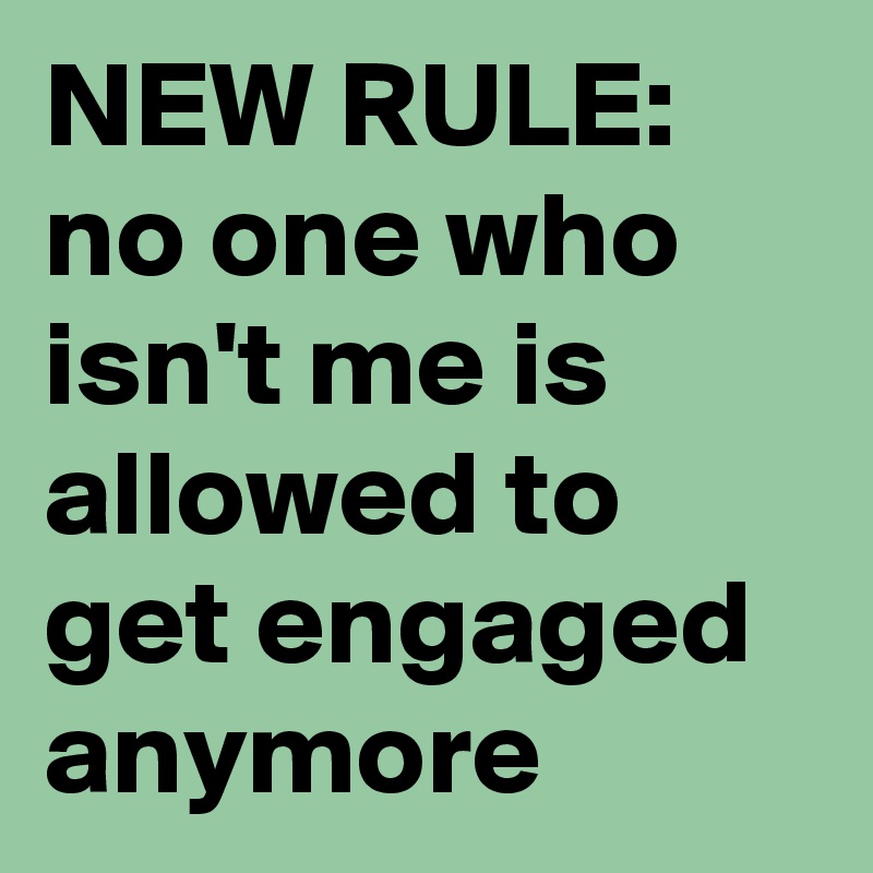 NEW RULE: no one who isn't me is allowed to get engaged anymore