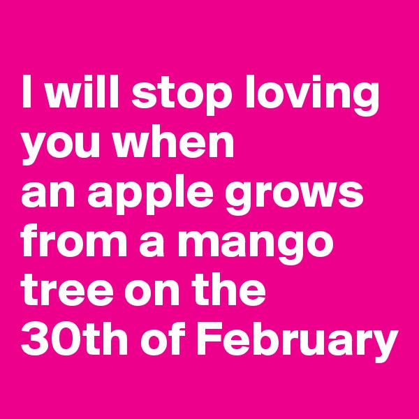 
I will stop loving you when 
an apple grows from a mango tree on the 
30th of February