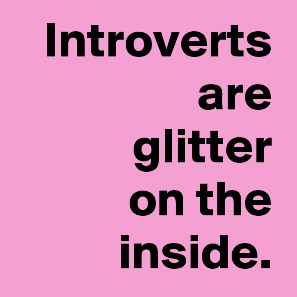 Introverts
are
glitter
on the
inside.