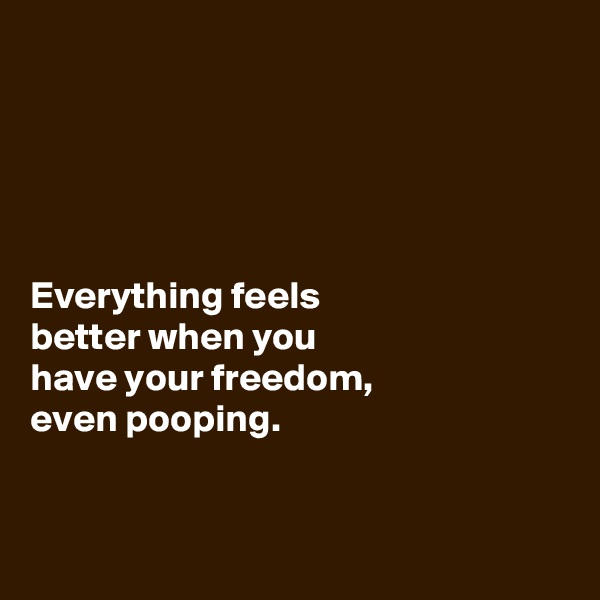





Everything feels 
better when you 
have your freedom, 
even pooping. 


