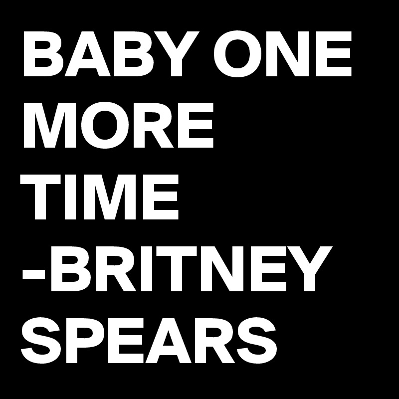BABY ONE MORE TIME 
-BRITNEY SPEARS 