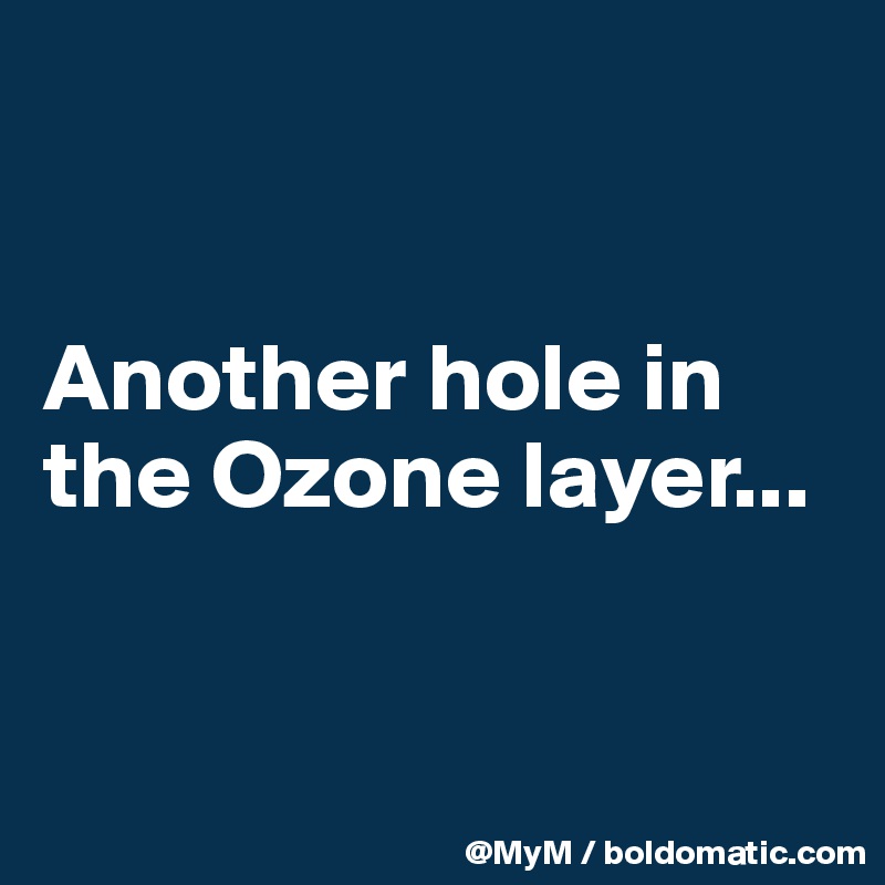 


Another hole in the Ozone layer...


